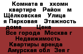 Комната в 2-хкомн.квартире › Район ­ м.Щёлковская › Улица ­ 13-я Парковая › Этажность дома ­ 5 › Цена ­ 15 000 - Все города, Москва г. Недвижимость » Квартиры аренда   . Амурская обл.,Зея г.